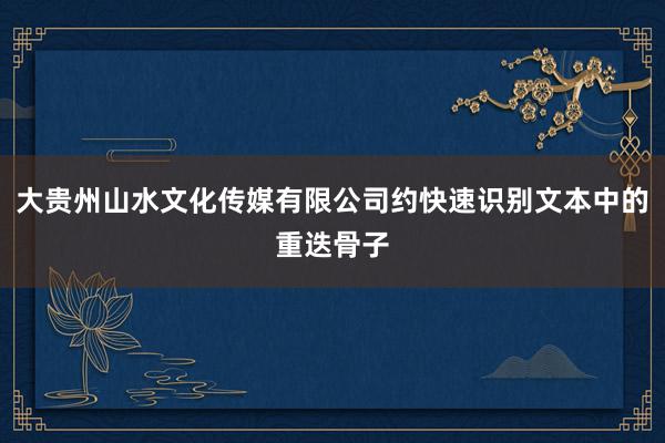 大贵州山水文化传媒有限公司约快速识别文本中的重迭骨子