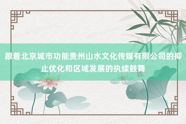 跟着北京城市功能贵州山水文化传媒有限公司的抑止优化和区域发展的执续鼓舞