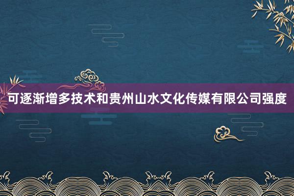 可逐渐增多技术和贵州山水文化传媒有限公司强度